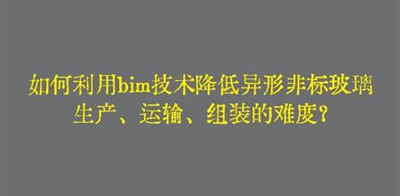 【本期焦点】如何利用BIM技术降低异形幕墙材料非标玻璃生产、运输、组装的难度？